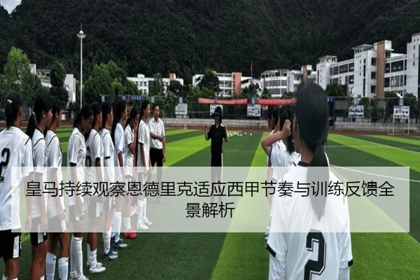 皇马持续观察恩德里克适应西甲节奏与训练反馈全景解析