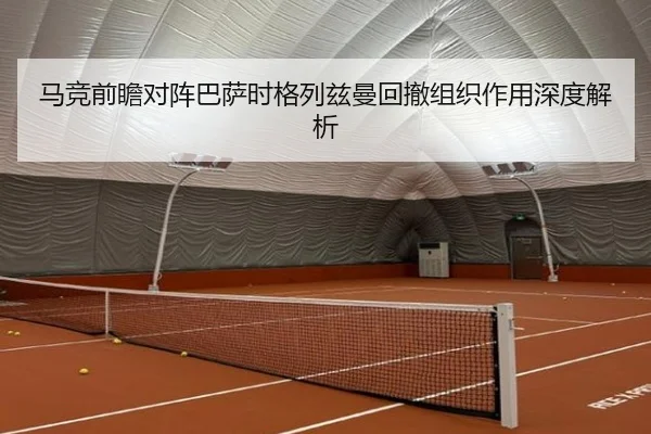马竞前瞻对阵巴萨时格列兹曼回撤组织作用深度解析