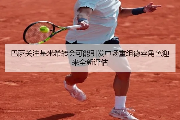 巴萨关注基米希转会可能引发中场重组德容角色迎来全新评估