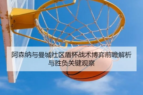 阿森纳与曼城社区盾杯战术博弈前瞻解析与胜负关键观察 | kaiyun