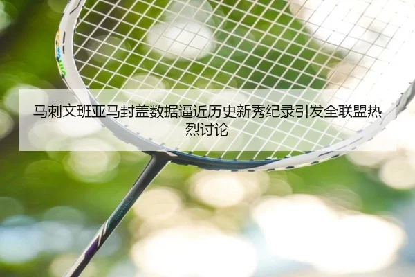 马刺文班亚马封盖数据逼近历史新秀纪录引发全联盟热烈讨论
