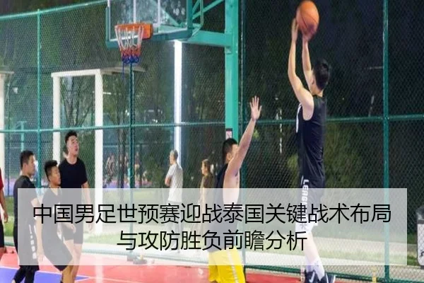 中国男足世预赛迎战泰国关键战术布局与攻防胜负前瞻分析（kaiyun）