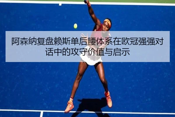 阿森纳复盘赖斯单后腰体系在欧冠强强对话中的攻守价值与启示（kaiyun）