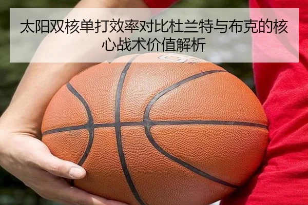 太阳双核单打效率对比杜兰特与布克的核心战术价值解析（kaiyun）