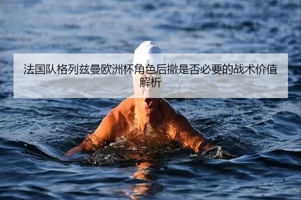 法国队格列兹曼欧洲杯角色后撤是否必要的战术价值解析（kaiyun）