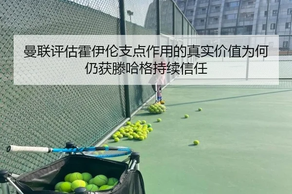曼联评估霍伊伦支点作用的真实价值为何仍获滕哈格持续信任（kaiyun）